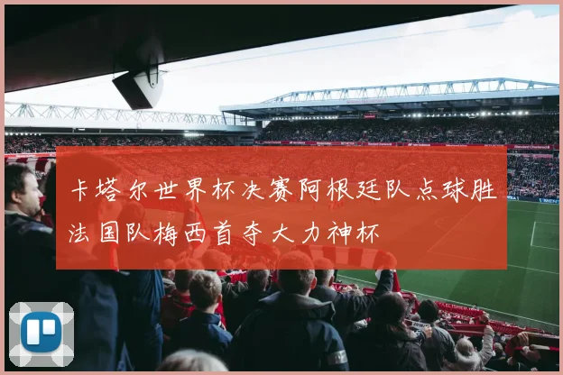 卡塔尔世界杯决赛阿根廷队点球胜法国队梅西首夺大力神杯