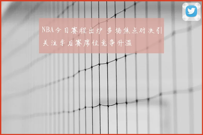 NBA今日赛程出炉 多场焦点对决引关注季后赛席位竞争升温