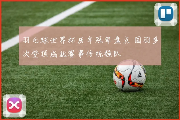 羽毛球世界杯历年冠军盘点 国羽多次登顶成就赛事传统强队