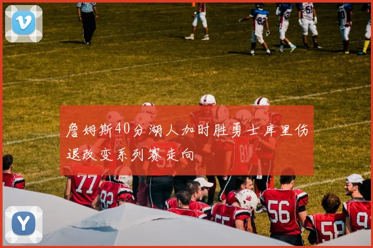 詹姆斯40分湖人加时胜勇士库里伤退改变系列赛走向