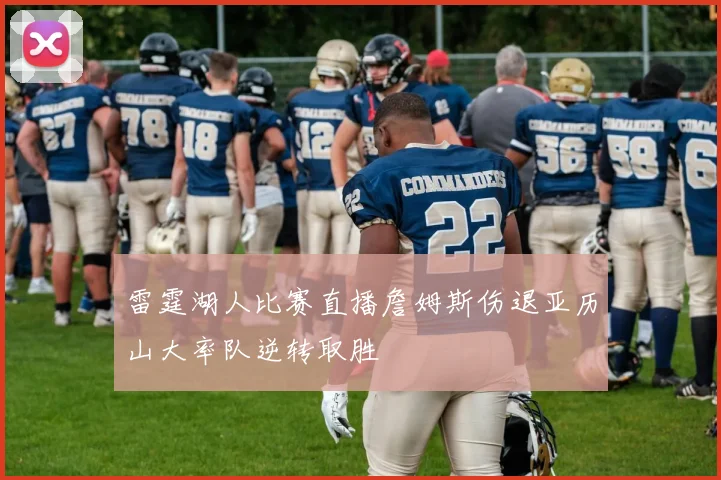 雷霆湖人比赛直播詹姆斯伤退亚历山大率队逆转取胜