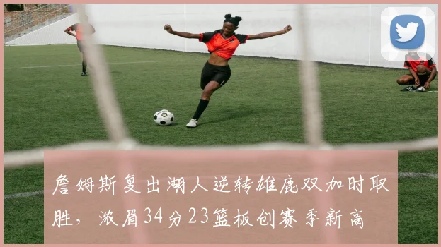 詹姆斯复出湖人逆转雄鹿双加时取胜，浓眉34分23篮板创赛季新高