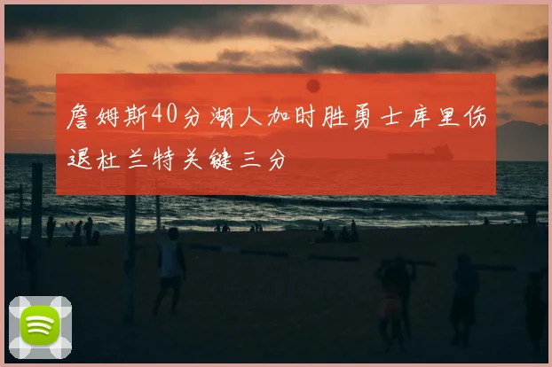 詹姆斯40分湖人加时胜勇士库里伤退杜兰特关键三分