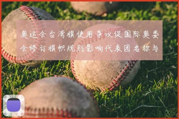 奥运会台湾旗使用争议促国际奥委会修订旗帜规则影响代表团名称与展示