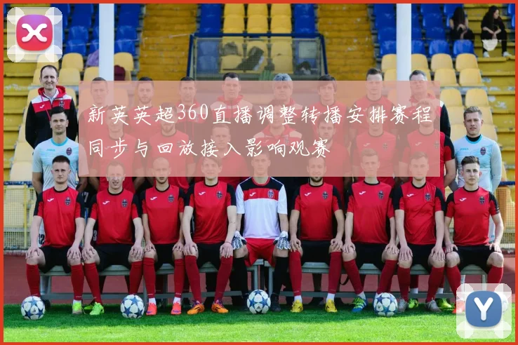 新英英超360直播调整转播安排赛程同步与回放接入影响观赛
