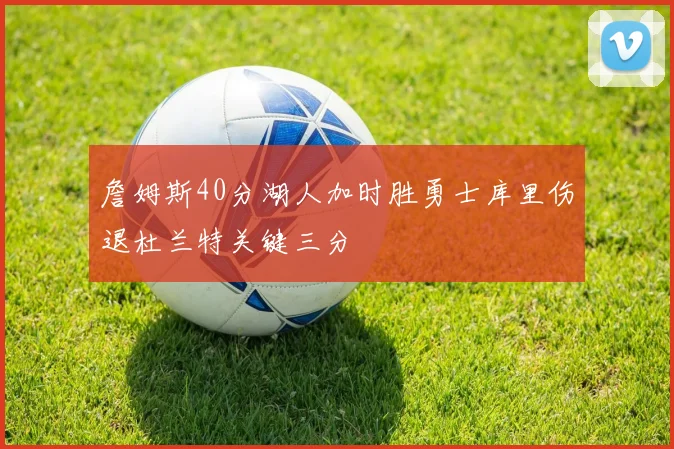 詹姆斯40分湖人加时胜勇士库里伤退杜兰特关键三分