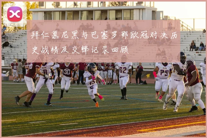 拜仁慕尼黑与巴塞罗那欧冠对决历史战绩及交锋记录回顾