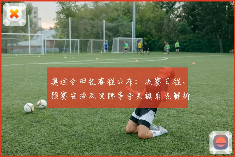 奥运会田径赛程公布：决赛日程、预赛安排及奖牌争夺关键看点解析