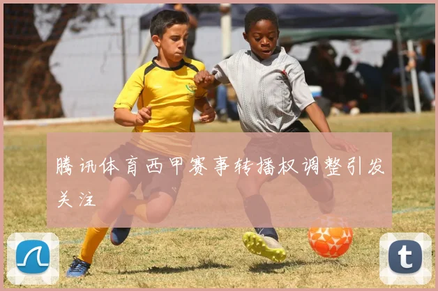 腾讯体育西甲赛事转播权调整引发关注