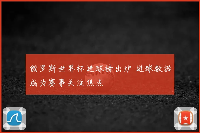 俄罗斯世界杯进球榜出炉 进球数据成为赛事关注焦点