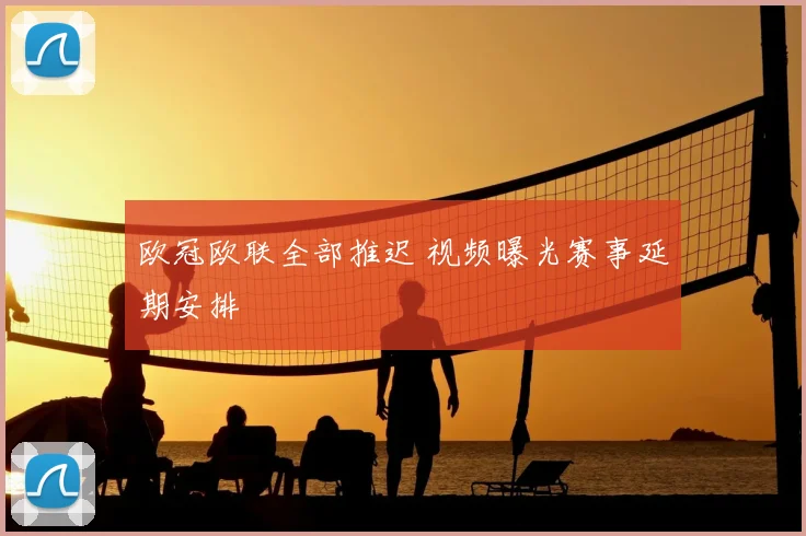 欧冠欧联全部推迟 视频曝光赛事延期安排