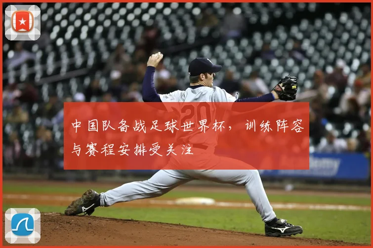 中国队备战足球世界杯,训练阵容与赛程安排受关注