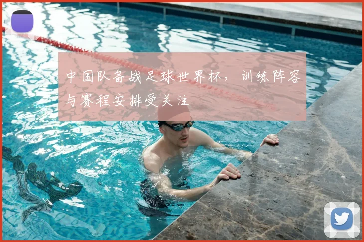 中国队备战足球世界杯，训练阵容与赛程安排受关注