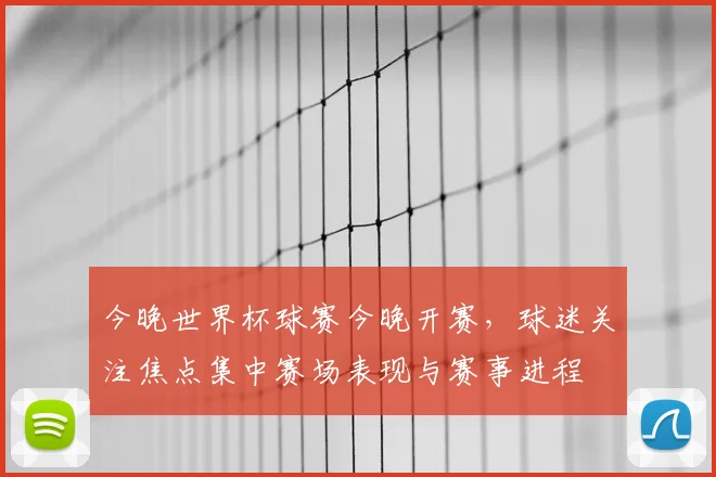 今晚世界杯球赛今晚开赛,球迷关注焦点集中赛场表现与赛事进程