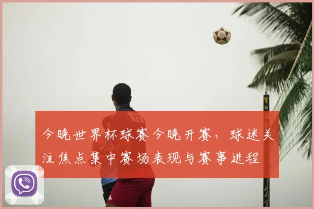 今晚世界杯球赛今晚开赛，球迷关注焦点集中赛场表现与赛事进程