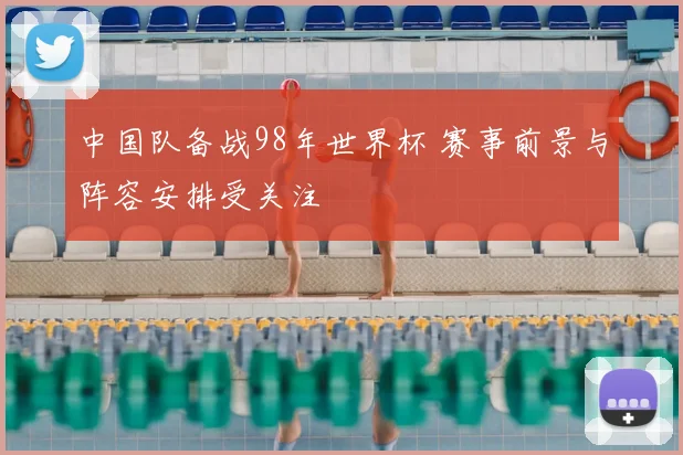 中国队备战98年世界杯 赛事前景与阵容安排受关注