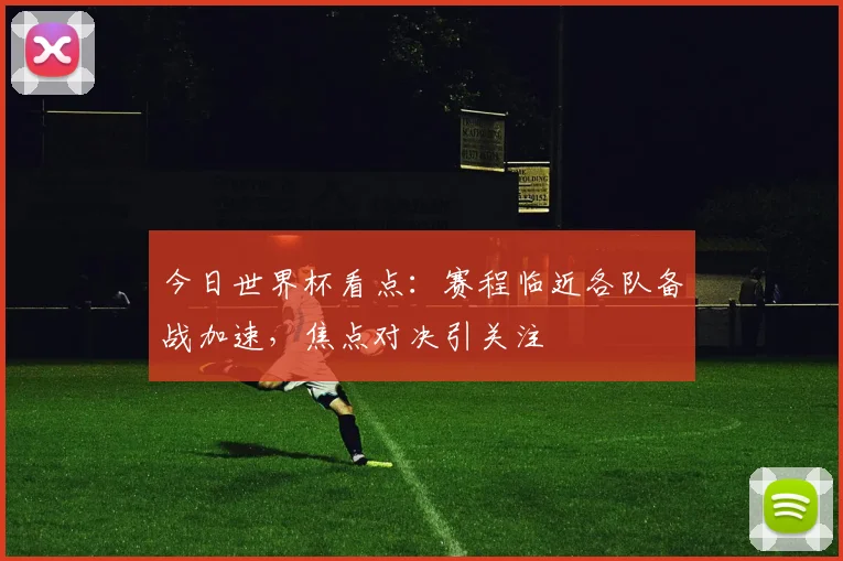 今日世界杯看点：赛程临近各队备战加速，焦点对决引关注