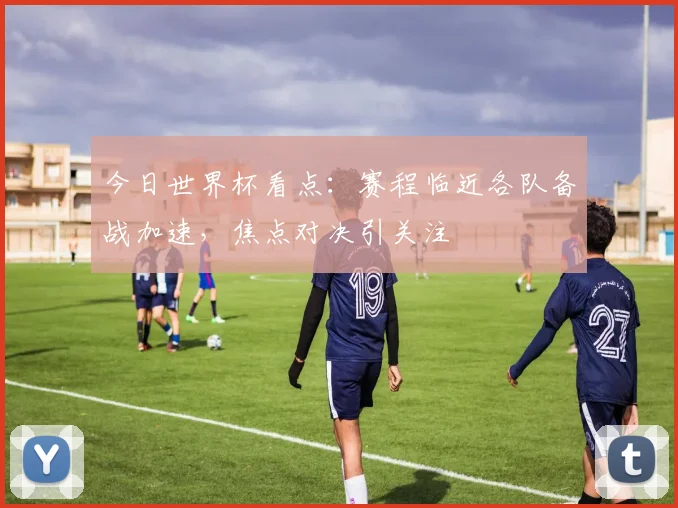 今日世界杯看点:赛程临近各队备战加速,焦点对决引关注