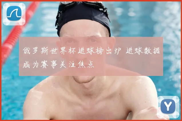 俄罗斯世界杯进球榜出炉 进球数据成为赛事关注焦点