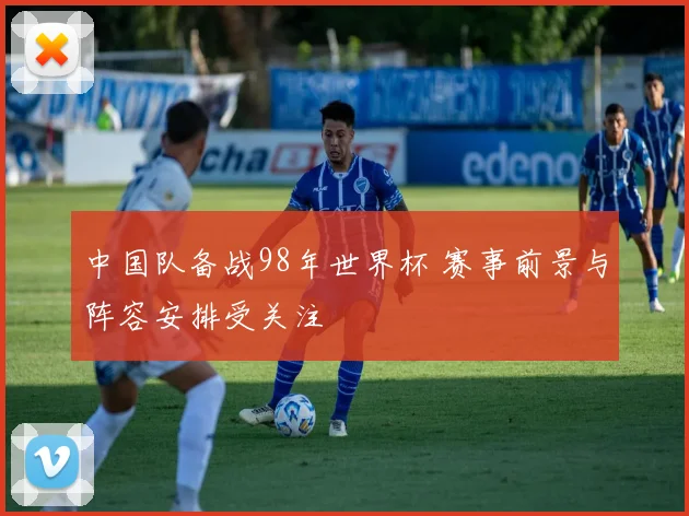 中国队备战98年世界杯 赛事前景与阵容安排受关注