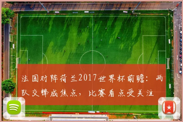 法国对阵荷兰2017世界杯前瞻:两队交锋成焦点,比赛看点受关注