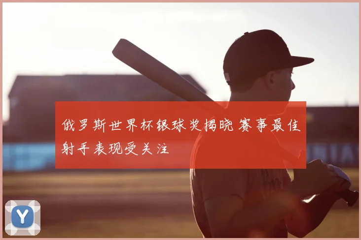 俄罗斯世界杯银球奖揭晓 赛事最佳射手表现受关注